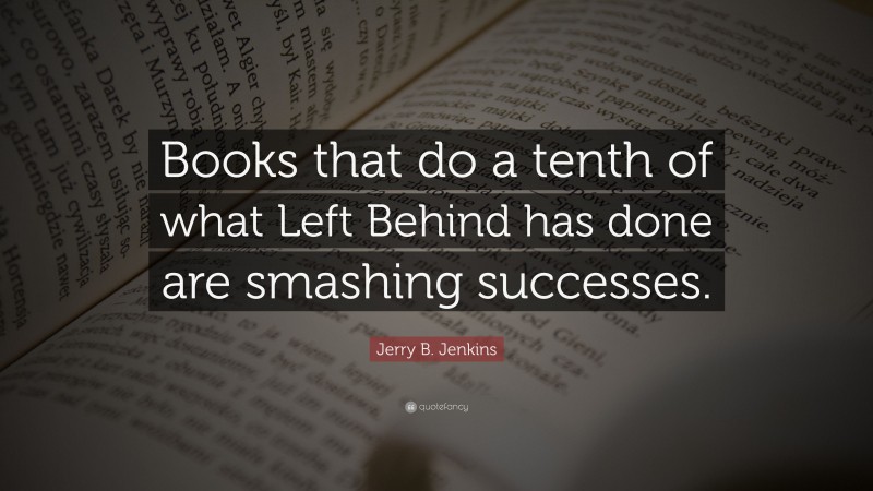 Jerry B. Jenkins Quote: “Books that do a tenth of what Left Behind has done are smashing successes.”