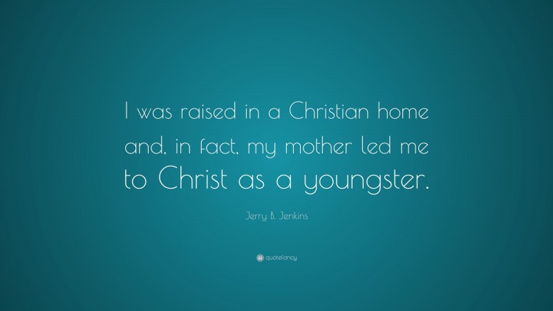 Jerry B. Jenkins Quote: “I was raised in a Christian home and, in fact, my mother led me to Christ as a youngster.”