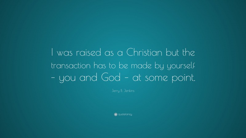 Jerry B. Jenkins Quote: “I was raised as a Christian but the transaction has to be made by yourself – you and God – at some point.”