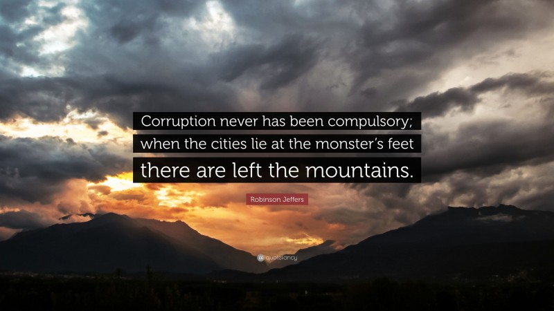 Robinson Jeffers Quote: “Corruption never has been compulsory; when the cities lie at the monster’s feet there are left the mountains.”
