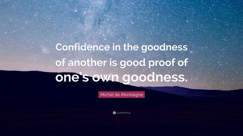 Michel de Montaigne Quote: “Confidence in the goodness of another is good proof of one’s own goodness.”