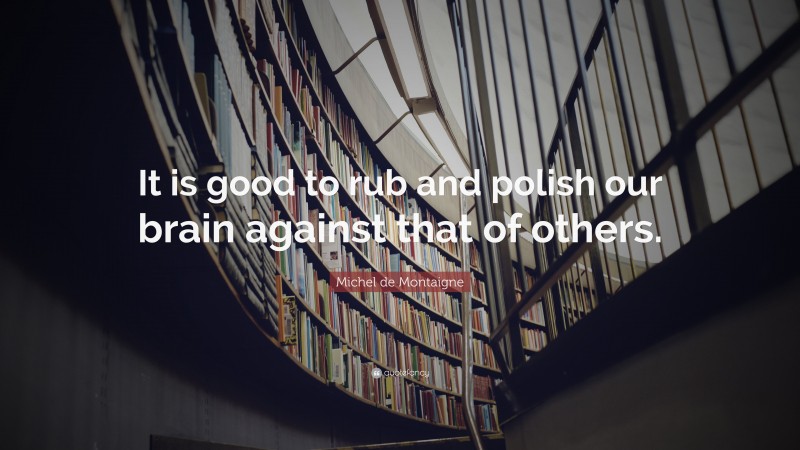 Michel de Montaigne Quote: “It is good to rub and polish our brain against that of others.”