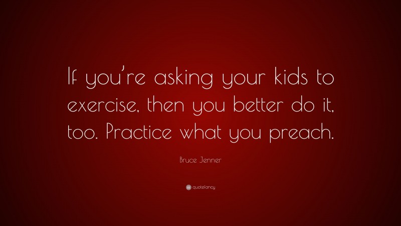 Bruce Jenner Quote: “If you’re asking your kids to exercise, then you better do it, too. Practice what you preach.”