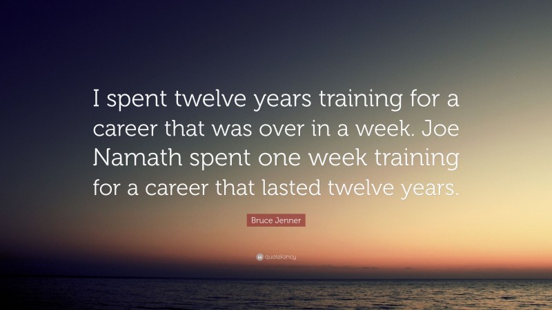 Bruce Jenner Quote: “I spent twelve years training for a career that was over in a week. Joe Namath spent one week training for a career that lasted twelve years.”