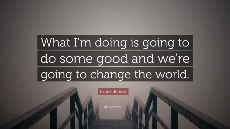 Bruce Jenner Quote: “What I’m doing is going to do some good and we’re going to change the world.”