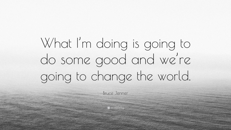 Bruce Jenner Quote: “What I’m doing is going to do some good and we’re going to change the world.”