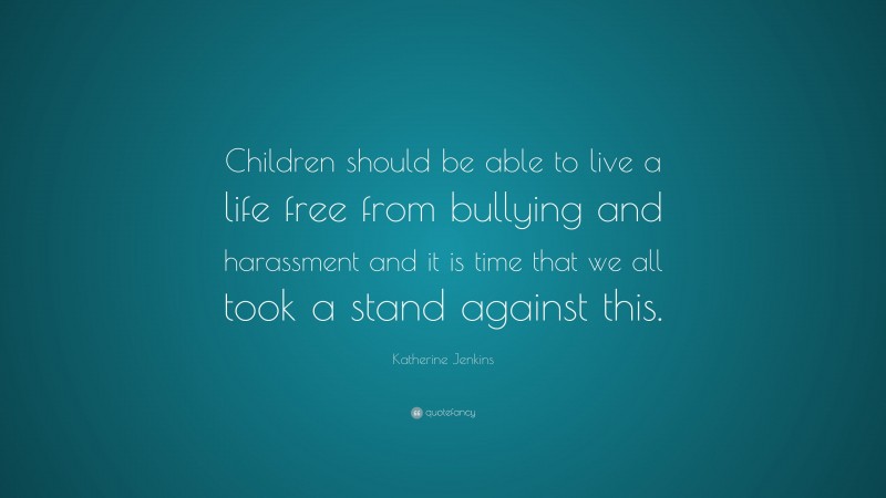 Katherine Jenkins Quote: “Children should be able to live a life free from bullying and harassment and it is time that we all took a stand against this.”