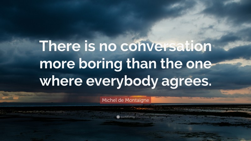 Michel de Montaigne Quote: “There is no conversation more boring than the one where everybody agrees.”