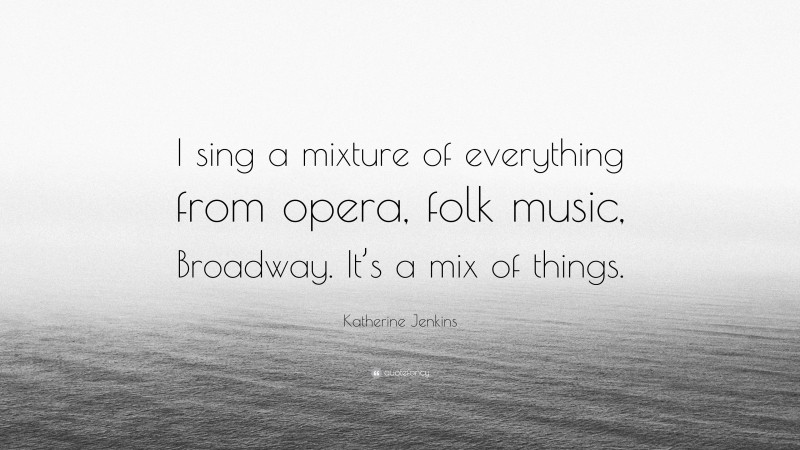 Katherine Jenkins Quote: “I sing a mixture of everything from opera, folk music, Broadway. It’s a mix of things.”