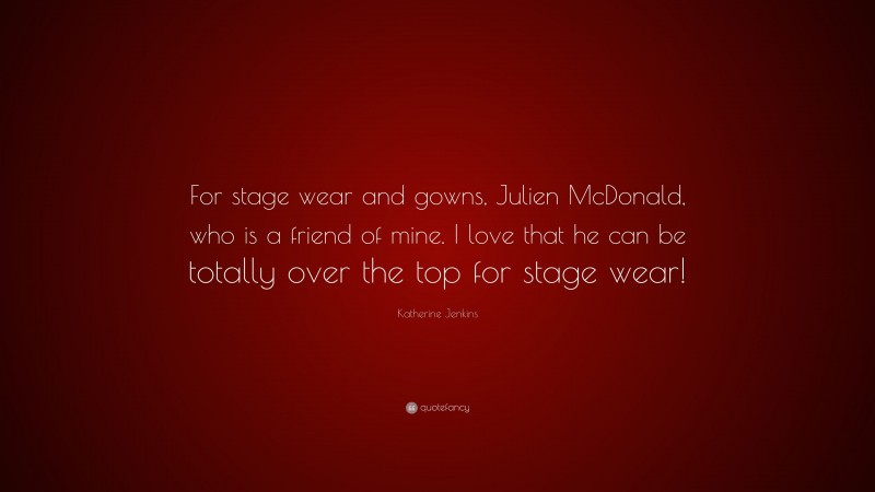Katherine Jenkins Quote: “For stage wear and gowns, Julien McDonald, who is a friend of mine. I love that he can be totally over the top for stage wear!”