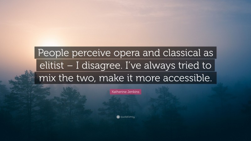 Katherine Jenkins Quote: “People perceive opera and classical as elitist – I disagree. I’ve always tried to mix the two, make it more accessible.”