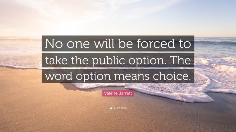Valerie Jarrett Quote: “No one will be forced to take the public option. The word option means choice.”