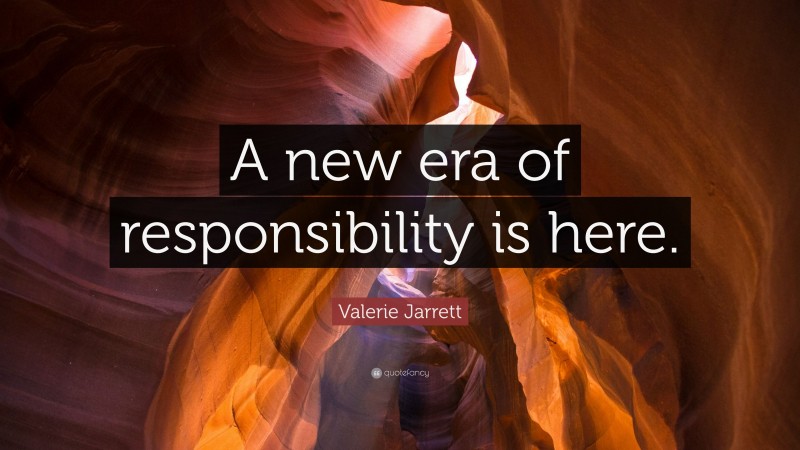 Valerie Jarrett Quote: “A new era of responsibility is here.”