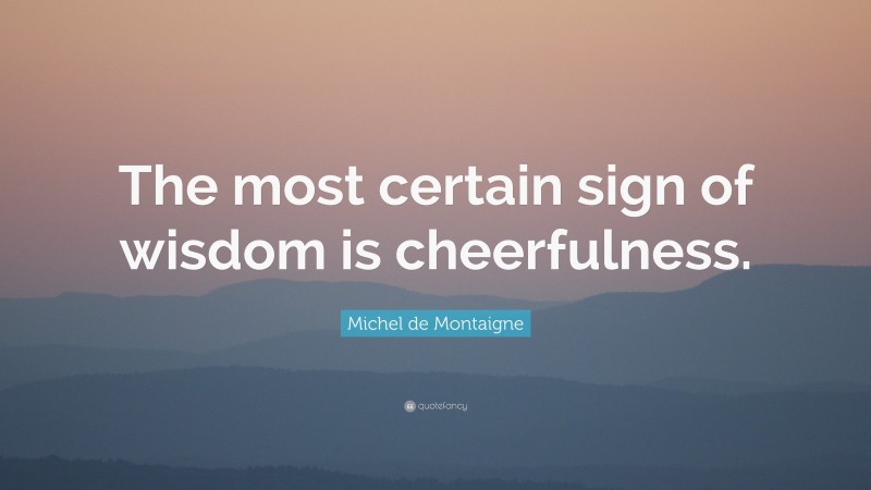 Michel de Montaigne Quote: “The most certain sign of wisdom is cheerfulness.”