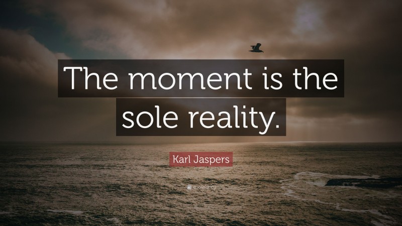 Karl Jaspers Quote: “The moment is the sole reality.”