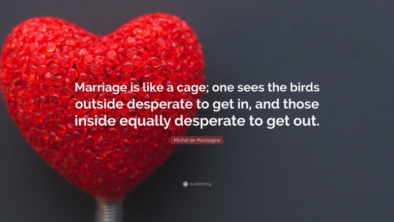 Michel de Montaigne Quote: “Marriage is like a cage; one sees the birds outside desperate to get in, and those inside equally desperate to get out.”