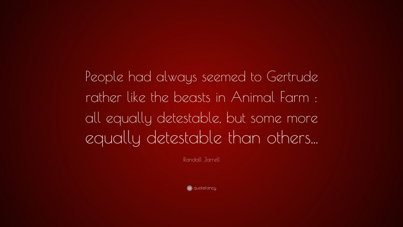 Randall Jarrell Quote: “People had always seemed to Gertrude rather like the beasts in Animal Farm : all equally detestable, but some more equally detestable than others...”