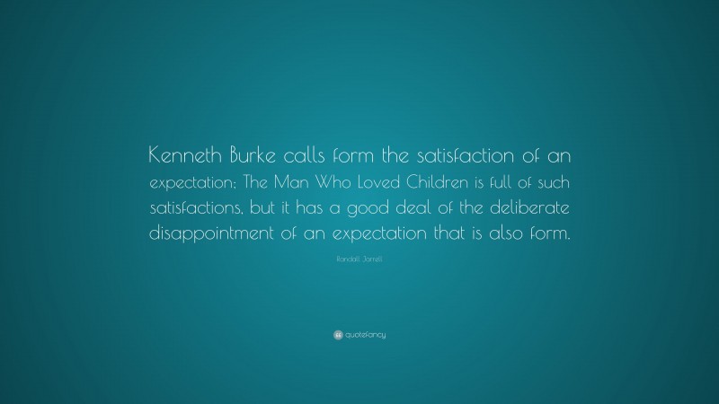 Randall Jarrell Quote: “Kenneth Burke calls form the satisfaction of an expectation; The Man Who Loved Children is full of such satisfactions, but it has a good deal of the deliberate disappointment of an expectation that is also form.”