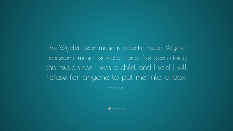 Wyclef Jean Quote: “The Wyclef Jean music is eclectic music. Wyclef represents music -eclectic music. I’ve been doing this music since I was a child, and I said I will refuse for anyone to put me into a box.”