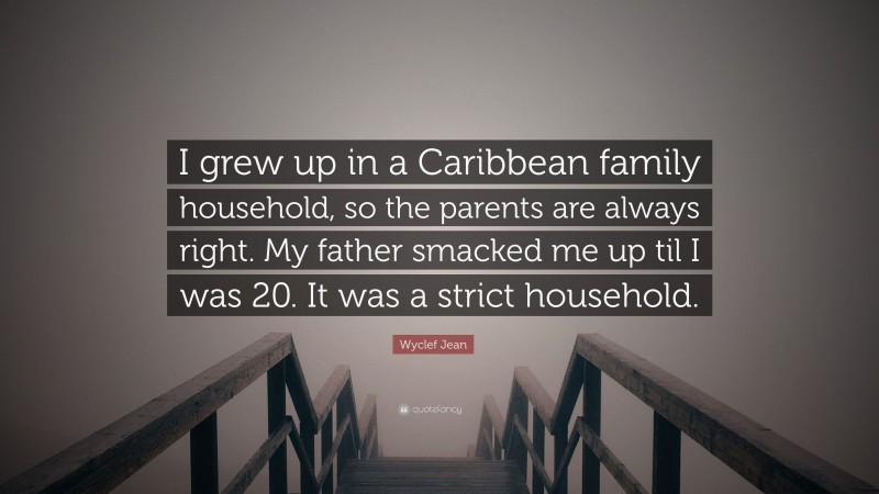 Wyclef Jean Quote: “I grew up in a Caribbean family household, so the parents are always right. My father smacked me up til I was 20. It was a strict household.”