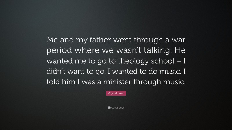 Wyclef Jean Quote: “Me and my father went through a war period where we wasn’t talking. He wanted me to go to theology school – I didn’t want to go. I wanted to do music. I told him I was a minister through music.”