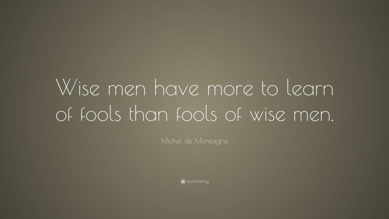 Michel de Montaigne Quote: “Wise men have more to learn of fools than fools of wise men.”