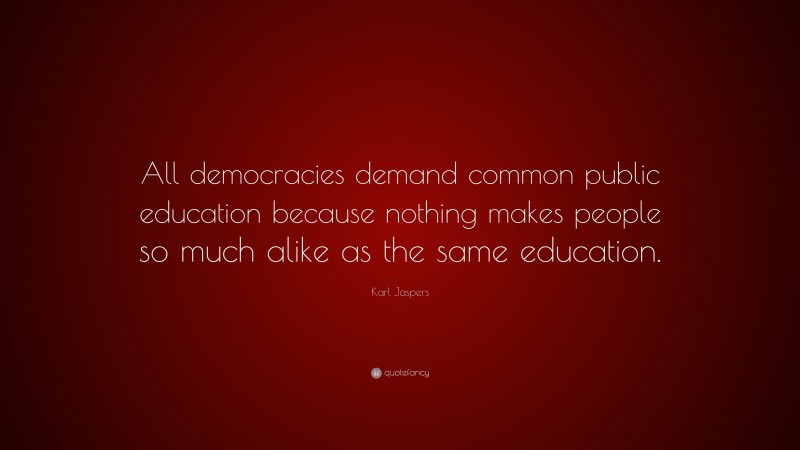 Karl Jaspers Quote: “All democracies demand common public education because nothing makes people so much alike as the same education.”