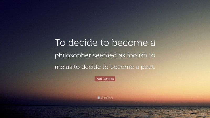 Karl Jaspers Quote: “To decide to become a philosopher seemed as foolish to me as to decide to become a poet.”