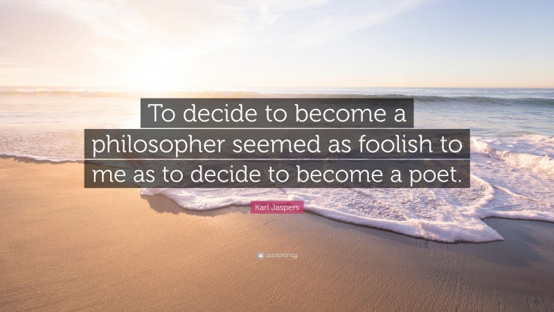 Karl Jaspers Quote: “To decide to become a philosopher seemed as foolish to me as to decide to become a poet.”