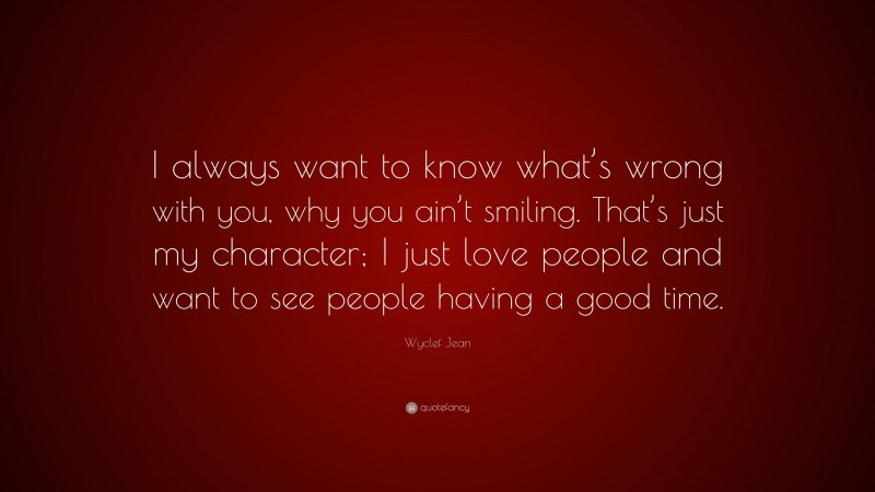 Wyclef Jean Quote: “I always want to know what’s wrong with you, why you ain’t smiling. That’s just my character; I just love people and want to see people having a good time.”