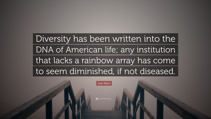 Joe Klein Quote: “Diversity has been written into the DNA of American life; any institution that lacks a rainbow array has come to seem diminished, if not diseased.”