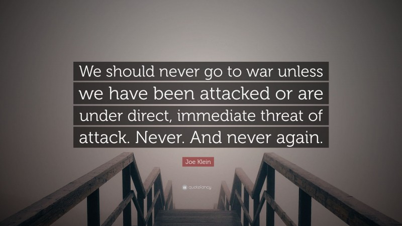 Joe Klein Quote: “We should never go to war unless we have been attacked or are under direct, immediate threat of attack. Never. And never again.”