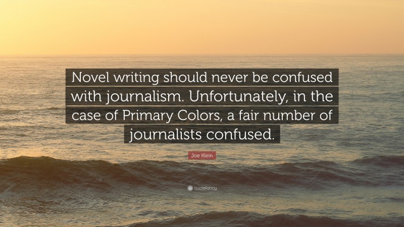 Joe Klein Quote: “Novel writing should never be confused with journalism. Unfortunately, in the case of Primary Colors, a fair number of journalists confused.”