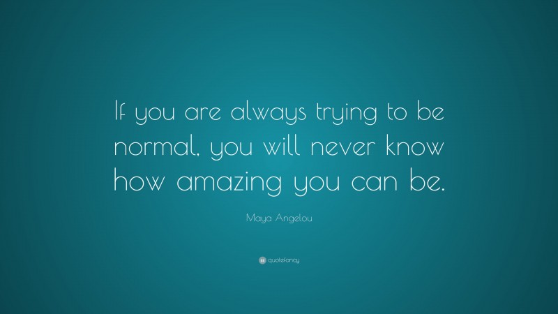 Maya Angelou Quote: “If you are always trying to be normal, you will never know how amazing you can be.”