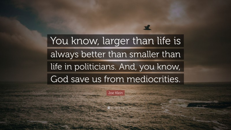 Joe Klein Quote: “You know, larger than life is always better than smaller than life in politicians. And, you know, God save us from mediocrities.”
