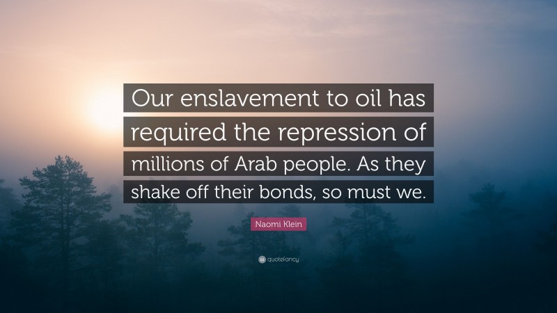 Naomi Klein Quote: “Our enslavement to oil has required the repression of millions of Arab people. As they shake off their bonds, so must we.”