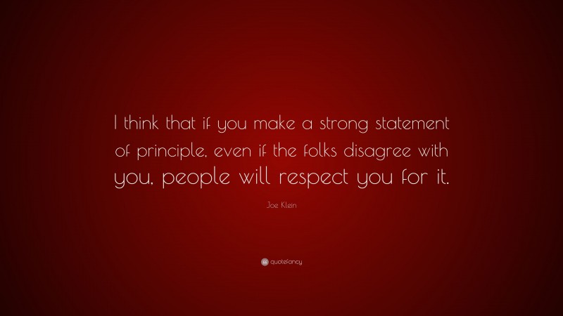 Joe Klein Quote: “I think that if you make a strong statement of principle, even if the folks disagree with you, people will respect you for it.”