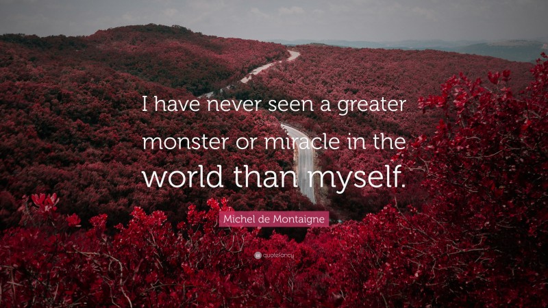 Michel de Montaigne Quote: “I have never seen a greater monster or miracle in the world than myself.”