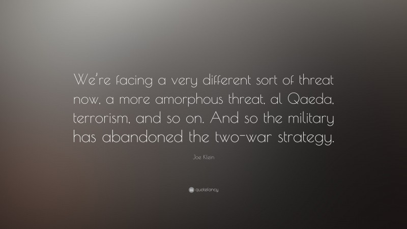 Joe Klein Quote: “We’re facing a very different sort of threat now, a more amorphous threat, al Qaeda, terrorism, and so on. And so the military has abandoned the two-war strategy.”