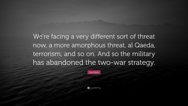 Joe Klein Quote: “We’re facing a very different sort of threat now, a more amorphous threat, al Qaeda, terrorism, and so on. And so the military has abandoned the two-war strategy.”