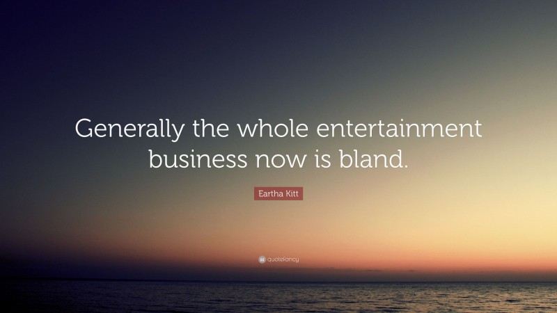 Eartha Kitt Quote: “Generally the whole entertainment business now is bland.”