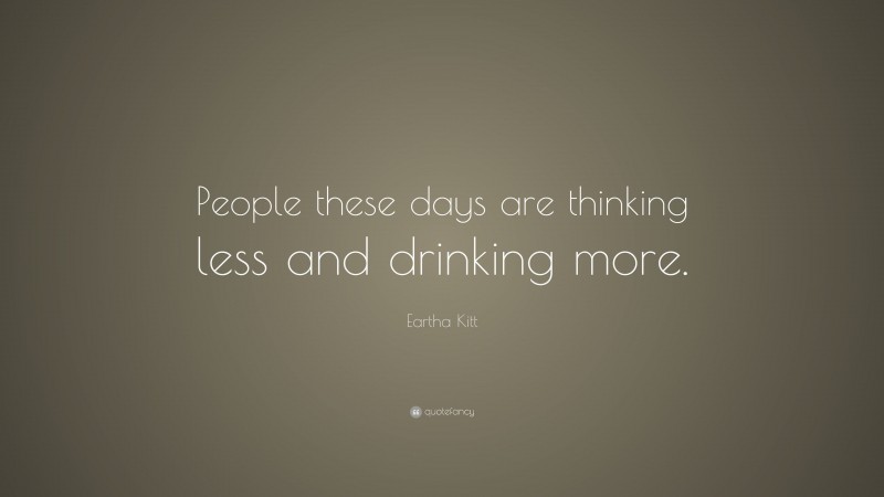 Eartha Kitt Quote: “People these days are thinking less and drinking more.”