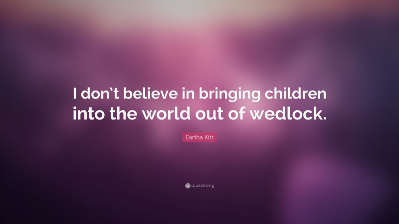 Eartha Kitt Quote: “I don’t believe in bringing children into the world out of wedlock.”