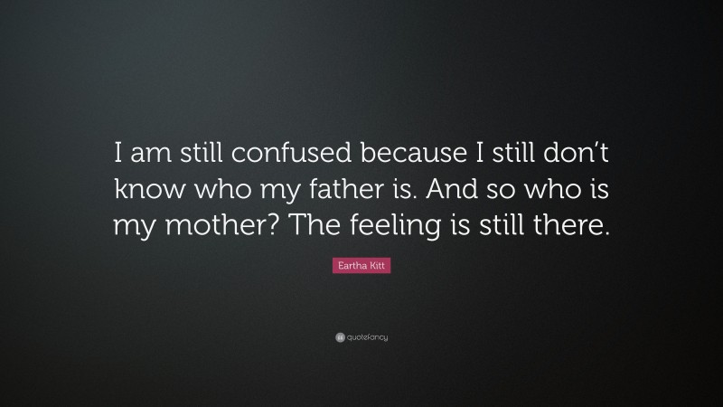 Eartha Kitt Quote: “I am still confused because I still don’t know who my father is. And so who is my mother? The feeling is still there.”