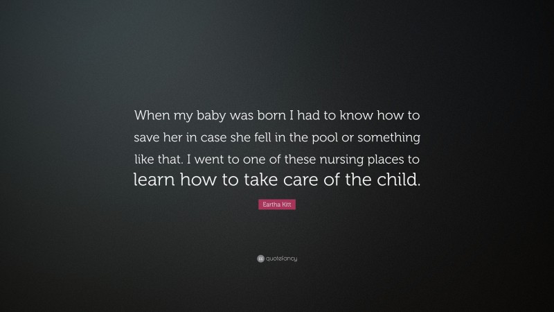 Eartha Kitt Quote: “When my baby was born I had to know how to save her in case she fell in the pool or something like that. I went to one of these nursing places to learn how to take care of the child.”