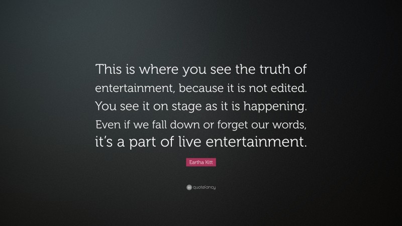 Eartha Kitt Quote: “This is where you see the truth of entertainment, because it is not edited. You see it on stage as it is happening. Even if we fall down or forget our words, it’s a part of live entertainment.”
