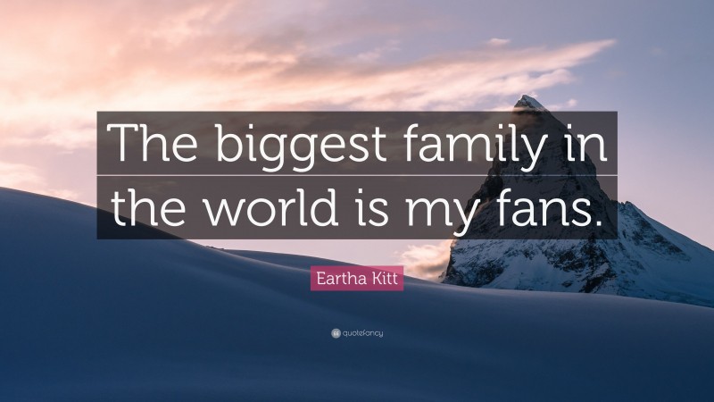 Eartha Kitt Quote: “The biggest family in the world is my fans.”