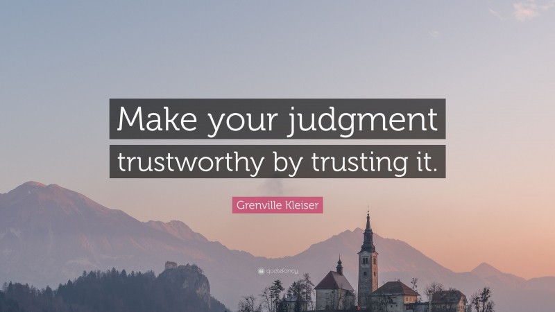 Grenville Kleiser Quote: “Make your judgment trustworthy by trusting it.”