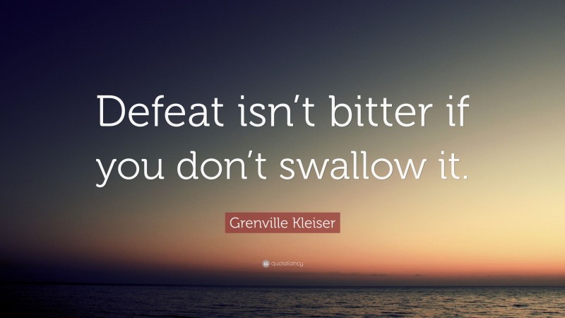 Grenville Kleiser Quote: “Defeat isn’t bitter if you don’t swallow it.”