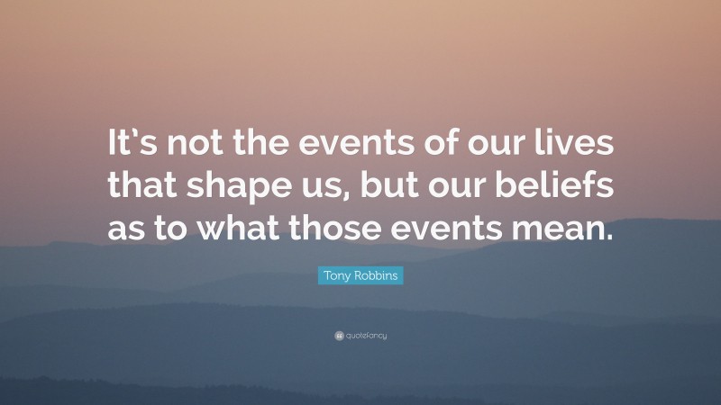 Tony Robbins Quote: “It’s not the events of our lives that shape us, but our beliefs as to what those events mean.”